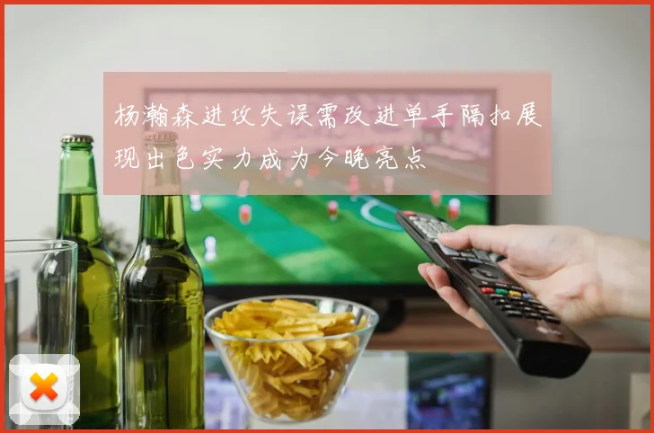 杨瀚森进攻失误需改进单手隔扣展现出色实力成为今晚亮点