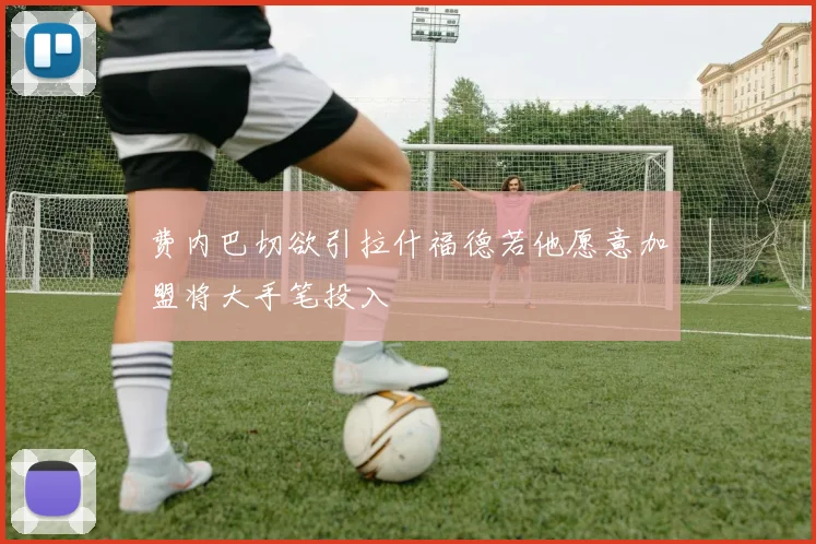费内巴切欲引拉什福德若他愿意加盟将大手笔投入