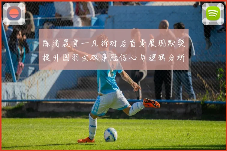 陈清晨贾一凡拆对后首秀展现默契提升国羽女双争冠信心与逻辑分析