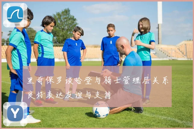 里奇保罗谈哈登与骑士管理层关系良好表达友谊与支持