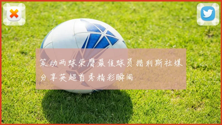 策动两球荣膺最佳球员措利斯社媒分享英超首秀精彩瞬间