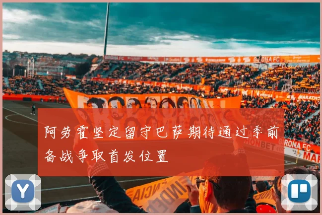 阿劳霍坚定留守巴萨期待通过季前备战争取首发位置